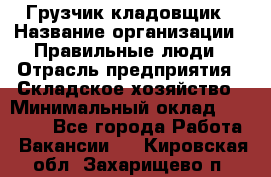 Грузчик-кладовщик › Название организации ­ Правильные люди › Отрасль предприятия ­ Складское хозяйство › Минимальный оклад ­ 26 000 - Все города Работа » Вакансии   . Кировская обл.,Захарищево п.